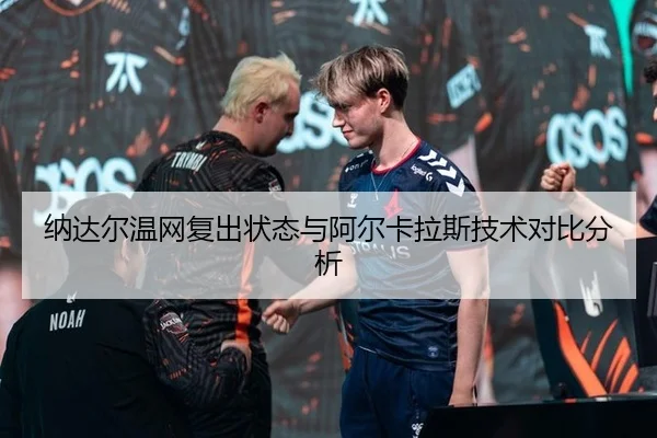 纳达尔温网复出状态与阿尔卡拉斯技术对比分析