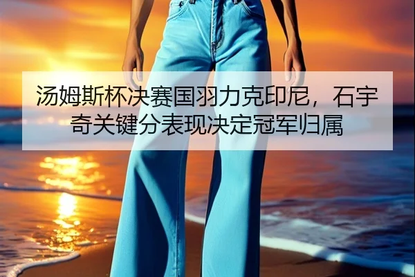 汤姆斯杯决赛国羽力克印尼，石宇奇关键分表现决定冠军归属