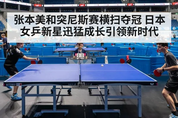 张本美和突尼斯赛横扫夺冠 日本女乒新星迅猛成长引领新时代