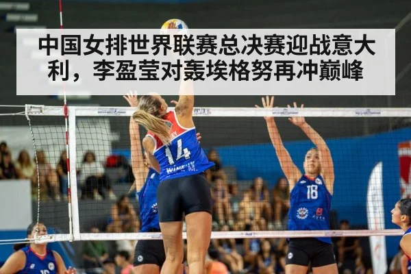 中国女排世界联赛总决赛迎战意大利，李盈莹对轰埃格努再冲巅峰