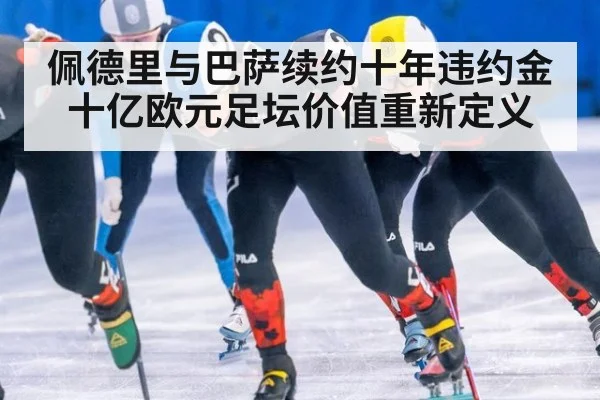 佩德里与巴萨续约十年违约金十亿欧元足坛价值重新定义